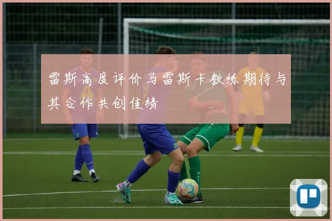雷斯高度评价马雷斯卡教练期待与其合作共创佳绩