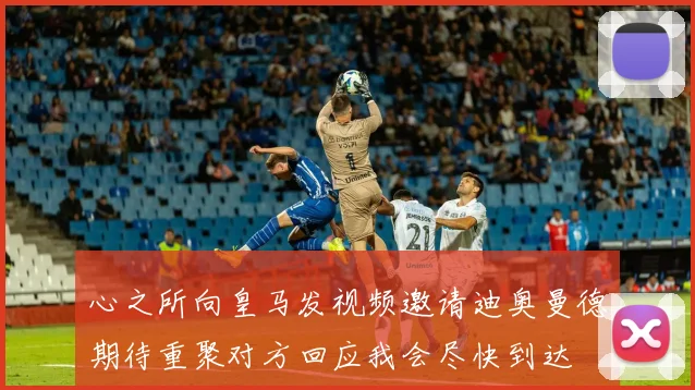 心之所向皇马发视频邀请迪奥曼德期待重聚对方回应我会尽快到达