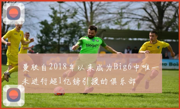 曼联自2018年以来成为Big6中唯一未进行超1亿镑引援的俱乐部